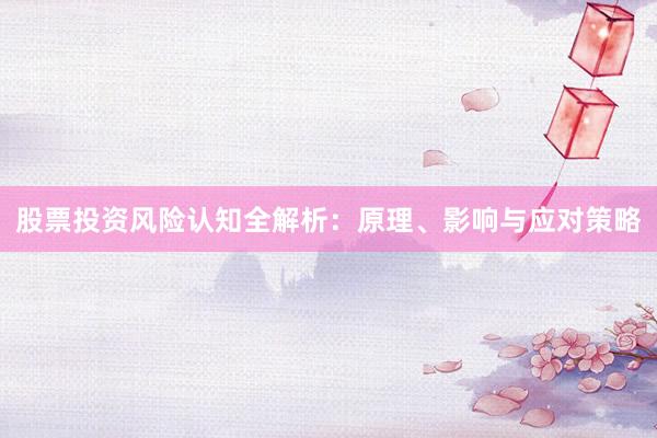 股票投资风险认知全解析：原理、影响与应对策略
