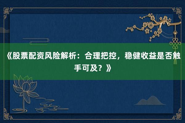 《股票配资风险解析：合理把控，稳健收益是否触手可及？》