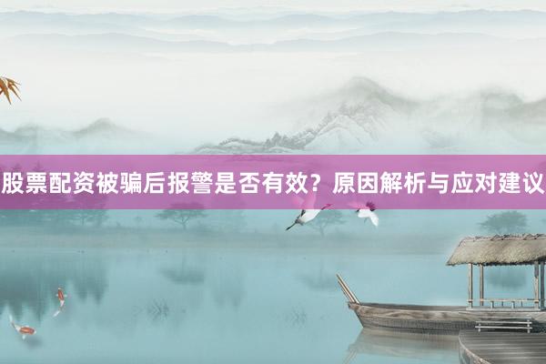 股票配资被骗后报警是否有效？原因解析与应对建议