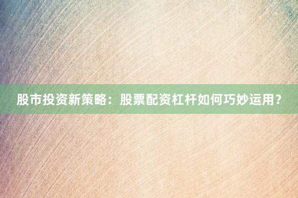 股市投资新策略：股票配资杠杆如何巧妙运用？