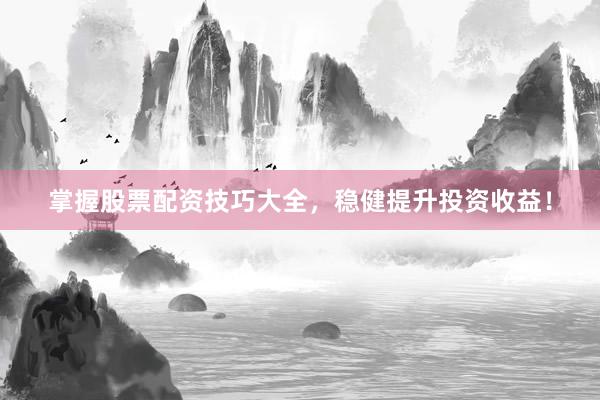 掌握股票配资技巧大全，稳健提升投资收益！