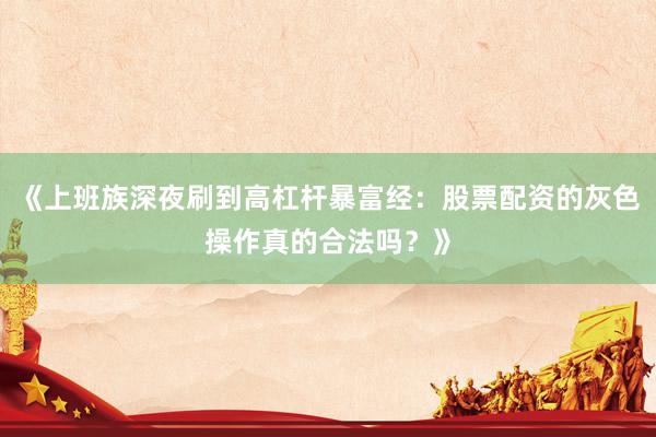 《上班族深夜刷到高杠杆暴富经：股票配资的灰色操作真的合法吗？》
