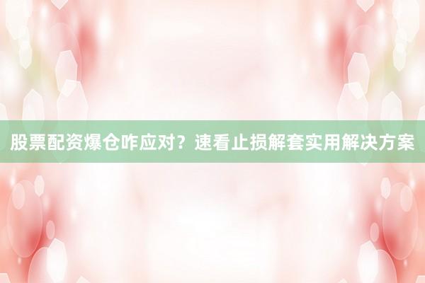 股票配资爆仓咋应对？速看止损解套实用解决方案