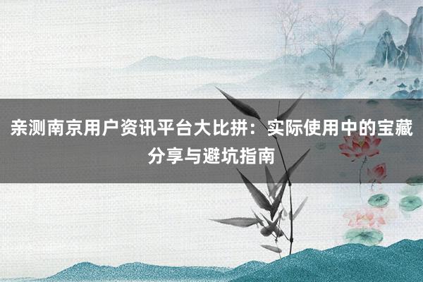 亲测南京用户资讯平台大比拼：实际使用中的宝藏分享与避坑指南