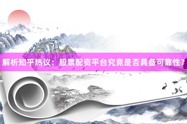 解析知乎热议：股票配资平台究竟是否具备可靠性？