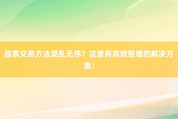 股票交易方法混乱无序?这里有高效整理的解决方案!