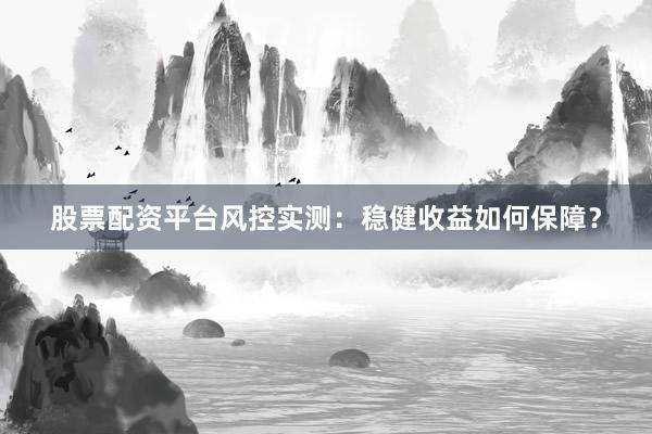 股票配资平台风控实测：稳健收益如何保障？