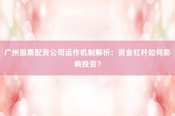 广州股票配资公司运作机制解析：资金杠杆如何影响投资？