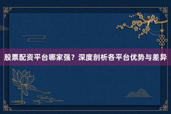 股票配资平台哪家强？深度剖析各平台优势与差异