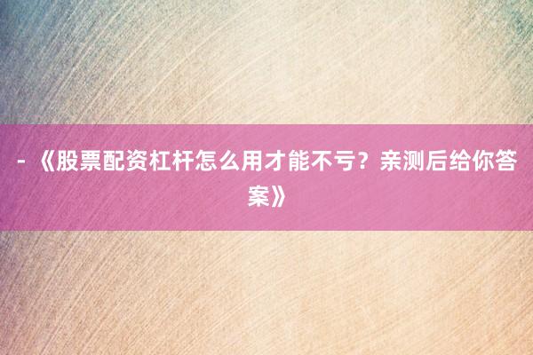 - 《股票配资杠杆怎么用才能不亏？亲测后给你答案》