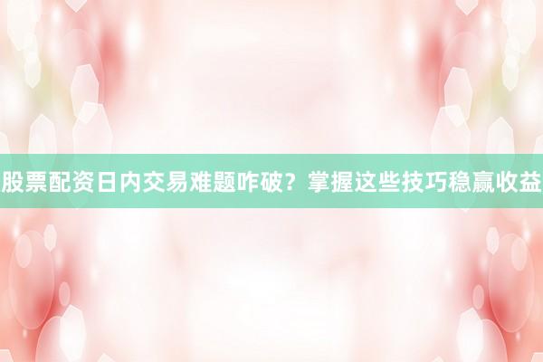 股票配资日内交易难题咋破？掌握这些技巧稳赢收益