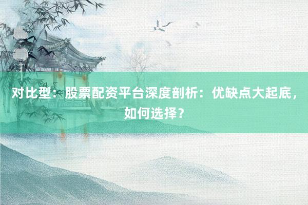 对比型：股票配资平台深度剖析：优缺点大起底，如何选择？