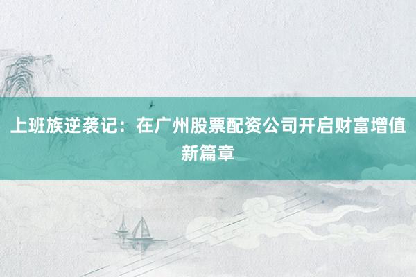上班族逆袭记：在广州股票配资公司开启财富增值新篇章