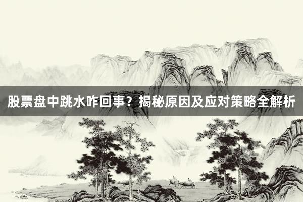 股票盘中跳水咋回事？揭秘原因及应对策略全解析