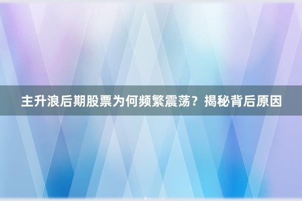 主升浪后期股票为何频繁震荡？揭秘背后原因