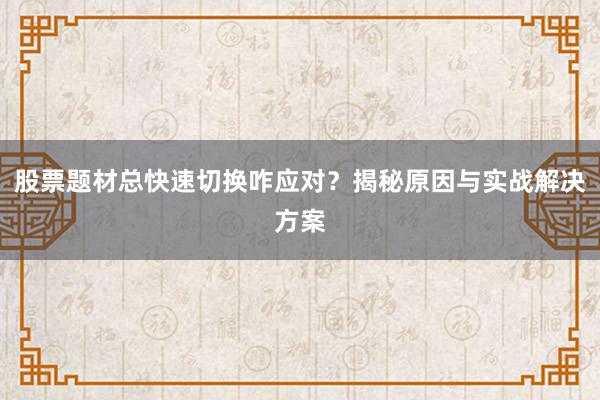 股票题材总快速切换咋应对？揭秘原因与实战解决方案