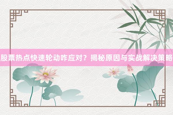 股票热点快速轮动咋应对？揭秘原因与实战解决策略