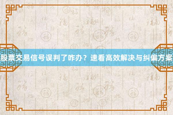 股票交易信号误判了咋办？速看高效解决与纠偏方案