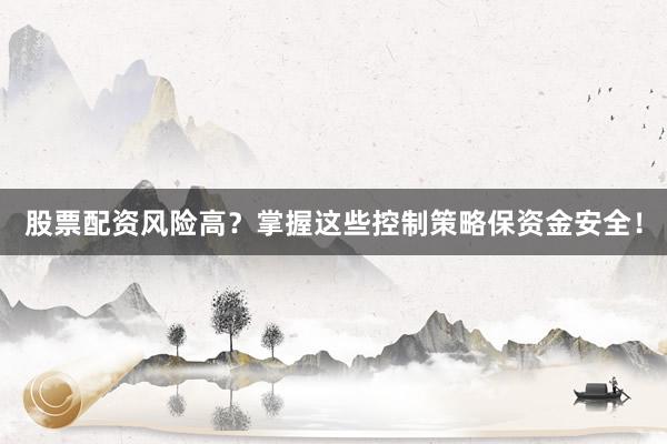 股票配资风险高？掌握这些控制策略保资金安全！