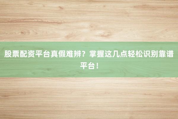 股票配资平台真假难辨？掌握这几点轻松识别靠谱平台！