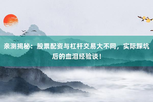 亲测揭秘：股票配资与杠杆交易大不同，实际踩坑后的血泪经验谈！
