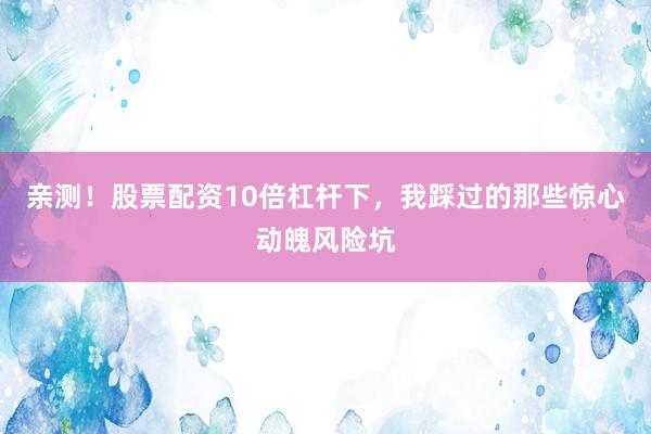 亲测！股票配资10倍杠杆下，我踩过的那些惊心动魄风险坑
