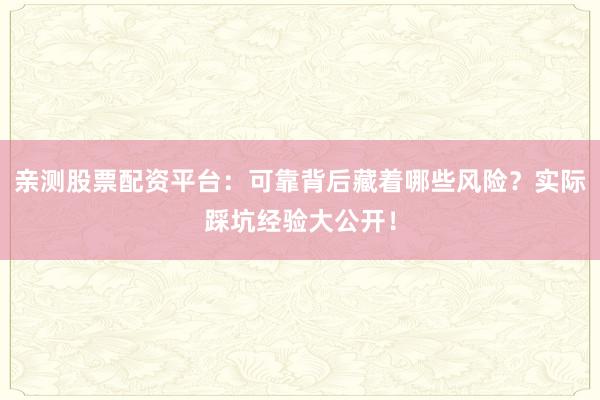 亲测股票配资平台：可靠背后藏着哪些风险？实际踩坑经验大公开！
