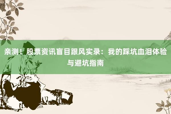 亲测！股票资讯盲目跟风实录：我的踩坑血泪体验与避坑指南