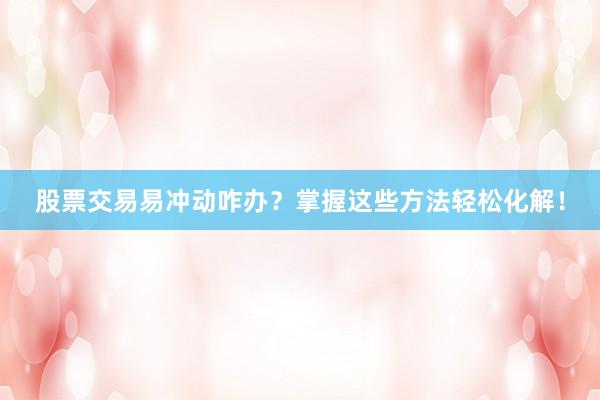 股票交易易冲动咋办？掌握这些方法轻松化解！