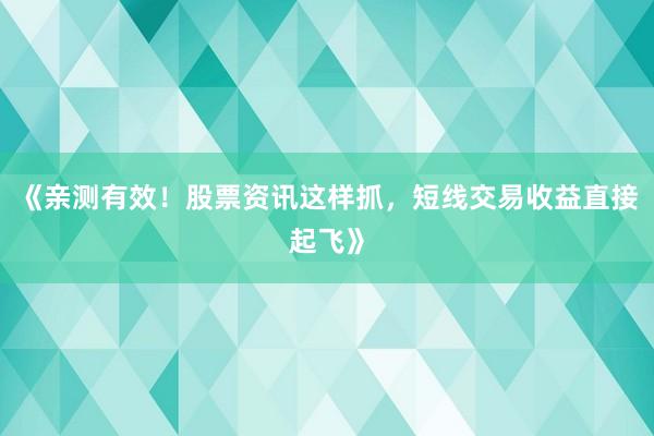 《亲测有效！股票资讯这样抓，短线交易收益直接起飞》