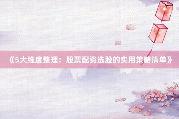 《5大维度整理：股票配资选股的实用策略清单》