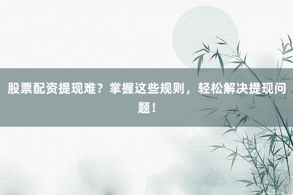股票配资提现难？掌握这些规则，轻松解决提现问题！