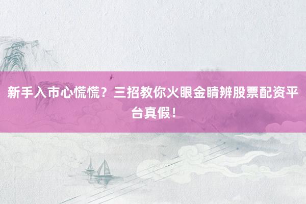 新手入市心慌慌？三招教你火眼金睛辨股票配资平台真假！
