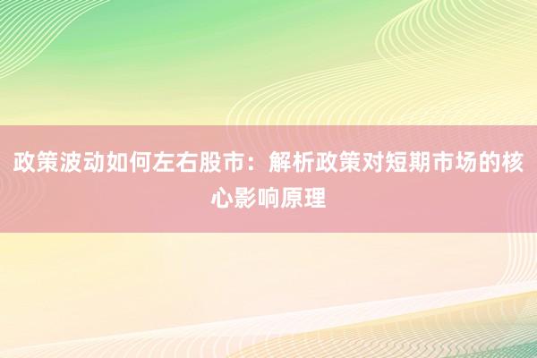 政策波动如何左右股市：解析政策对短期市场的核心影响原理