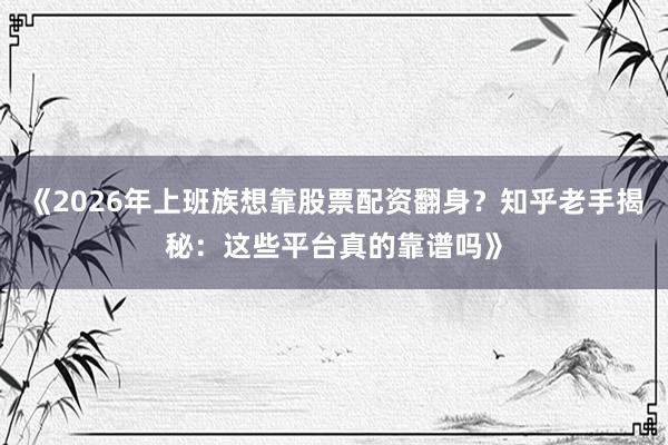 《2026年上班族想靠股票配资翻身？知乎老手揭秘：这些平台真的靠谱吗》