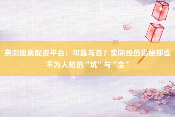 亲测股票配资平台：可靠与否？实际经历揭秘那些不为人知的“坑”与“宝”
