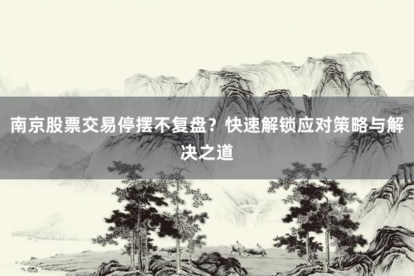 南京股票交易停摆不复盘？快速解锁应对策略与解决之道