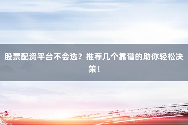 股票配资平台不会选？推荐几个靠谱的助你轻松决策！