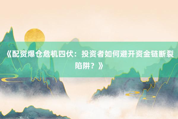 《配资爆仓危机四伏：投资者如何避开资金链断裂陷阱？》