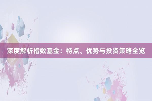 深度解析指数基金：特点、优势与投资策略全览