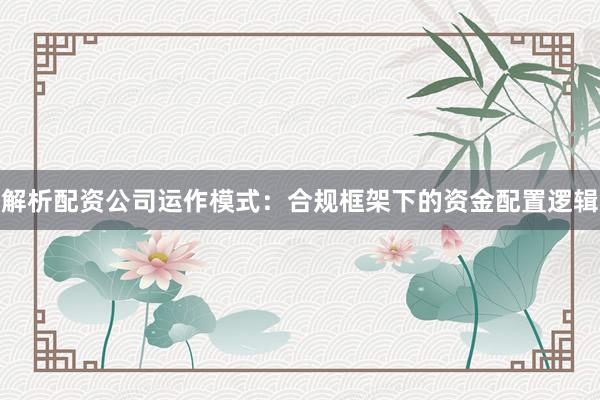 解析配资公司运作模式：合规框架下的资金配置逻辑