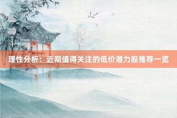 理性分析:近期值得关注的低价潜力股推荐一览