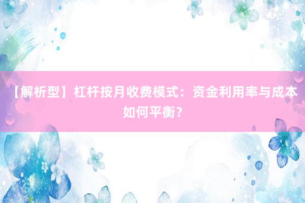 【解析型】杠杆按月收费模式:资金利用率与成本如何平衡?