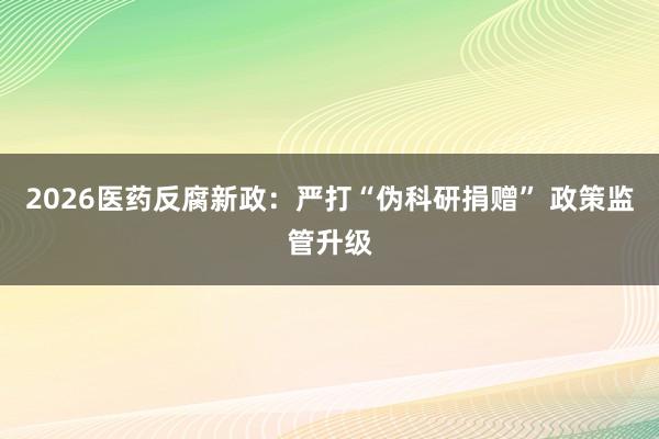 2026医药反腐新政：严打“伪科研捐赠” 政策监管升级
