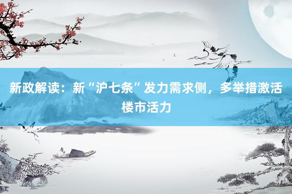 新政解读:新“沪七条”发力需求侧,多举措激活楼市活力