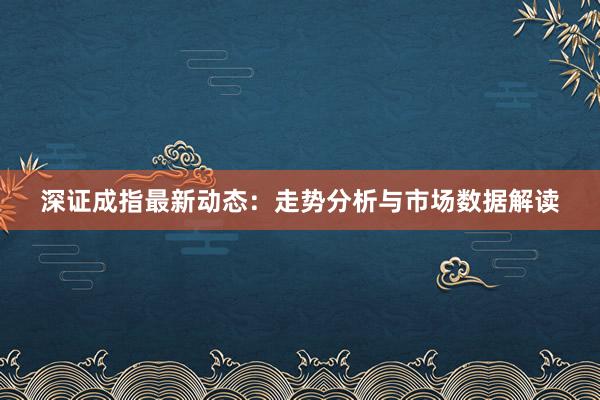 深证成指最新动态：走势分析与市场数据解读