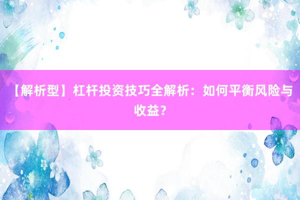 【解析型】杠杆投资技巧全解析：如何平衡风险与收益？