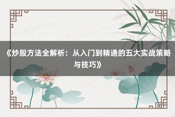 《炒股方法全解析:从入门到精通的五大实战策略与技巧》