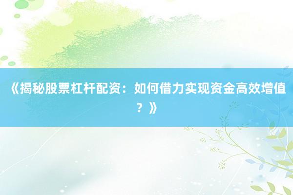 《揭秘股票杠杆配资：如何借力实现资金高效增值？》