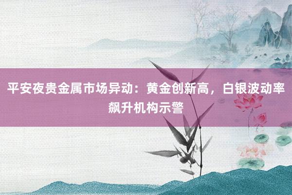 平安夜贵金属市场异动：黄金创新高，白银波动率飙升机构示警